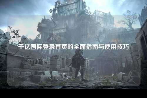 千亿国际登录首页的全面指南与使用技巧