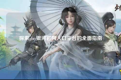 探索glxy银河官网入口平台的全面指南