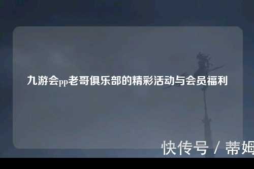 九游会pp老哥俱乐部的精彩活动与会员福利