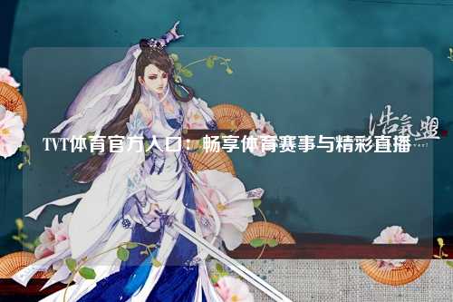 TVT体育官方入口：畅享体育赛事与精彩直播