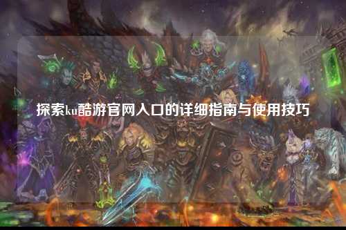 探索ku酷游官网入口的详细指南与使用技巧