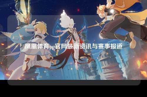 凤凰体育pp官网最新资讯与赛事报道