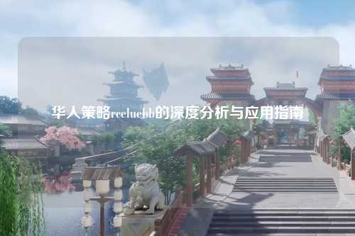 华人策略rceluebb的深度分析与应用指南