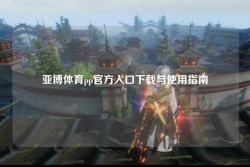 亚博体育pp官方入口下载与使用指南