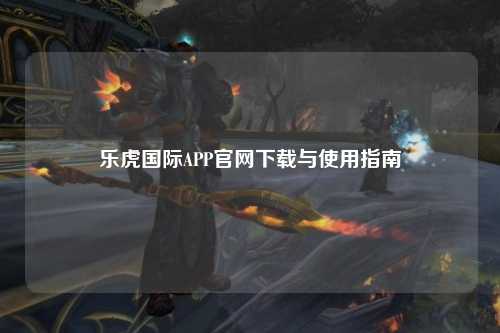 乐虎国际APP官网下载与使用指南