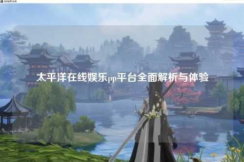 太平洋在线娱乐pp平台全面解析与体验