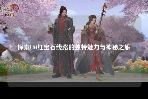 探索b04红宝石线路的独特魅力与神秘之旅
