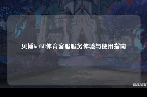 贝博betbll体育客服服务体验与使用指南