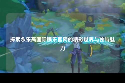 探索永乐高国际娱乐官网的精彩世界与独特魅力
