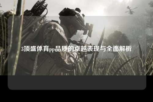 3顶盛体育pp品质的卓越表现与全面解析
