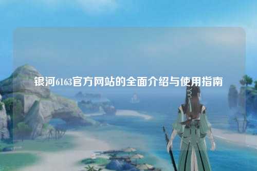 银河6163官方网站的全面介绍与使用指南