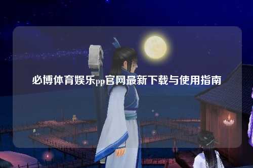 必博体育娱乐pp官网最新下载与使用指南