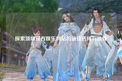 探索顶级官方娱乐网站的最佳选择与推荐