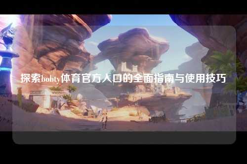 探索bobty体育官方入口的全面指南与使用技巧