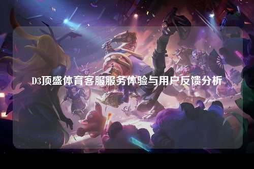 D3顶盛体育客服服务体验与用户反馈分析