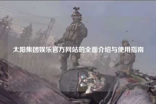 太阳集团娱乐官方网站的全面介绍与使用指南