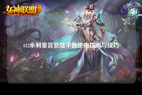 412永利皇宫登陆平台使用指南与技巧