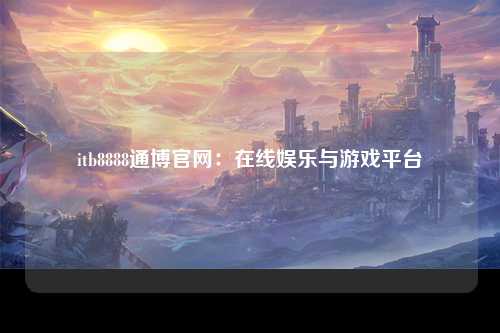 itb8888通博官网：在线娱乐与游戏平台
