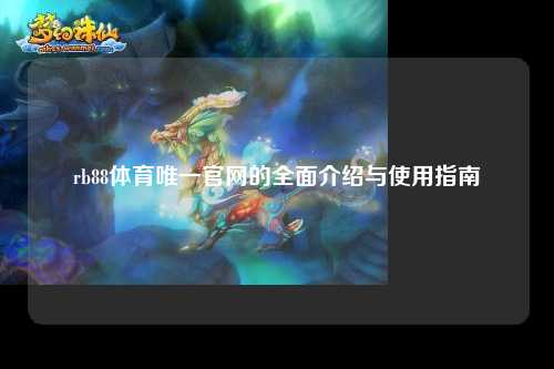 rb88体育唯一官网的全面介绍与使用指南
