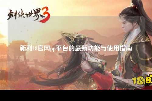 新利18官网pp平台的最新功能与使用指南