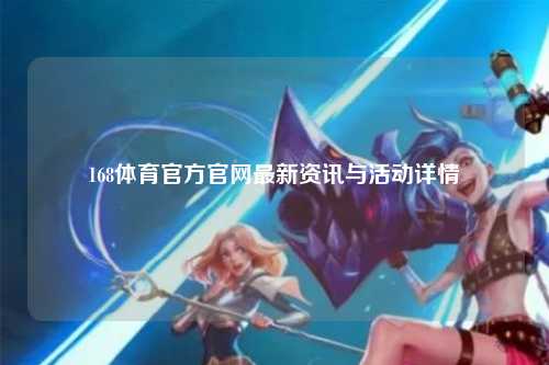 168体育官方官网最新资讯与活动详情