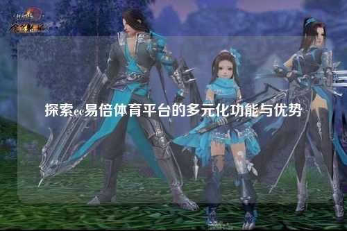 探索ec易倍体育平台的多元化功能与优势