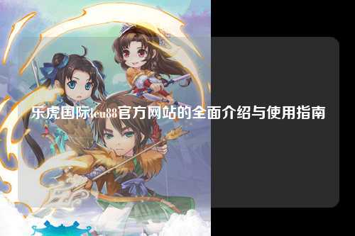 乐虎国际leu88官方网站的全面介绍与使用指南