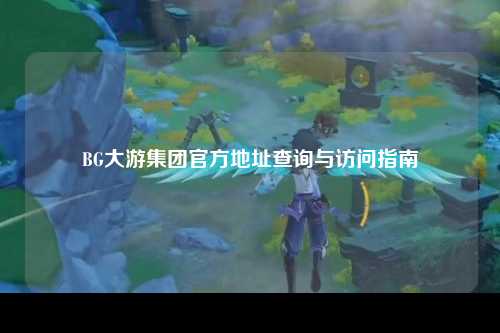 BG大游集团官方地址查询与访问指南