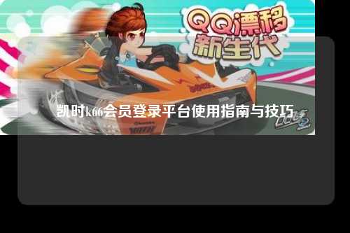 凯时k66会员登录平台使用指南与技巧