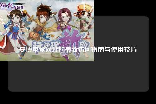 安博电竞网址的最新访问指南与使用技巧