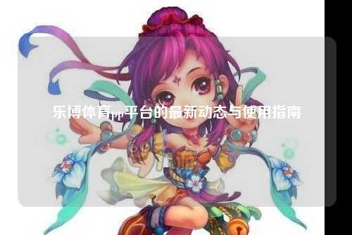 乐博体育pp平台的最新动态与使用指南