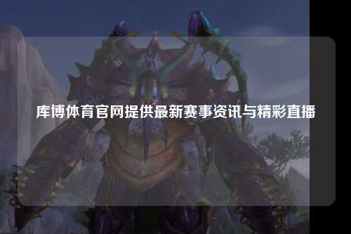 库博体育官网提供最新赛事资讯与精彩直播