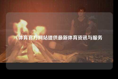 C体育官方网站提供最新体育资讯与服务