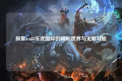 探索leu88乐虎国际的精彩世界与无限可能