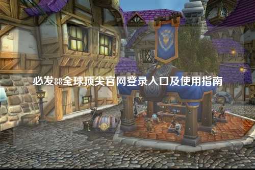 必发88全球顶尖官网登录入口及使用指南