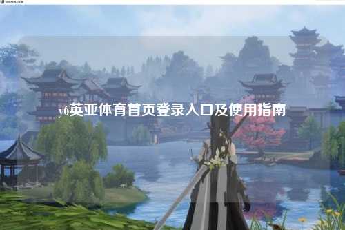 y6英亚体育首页登录入口及使用指南