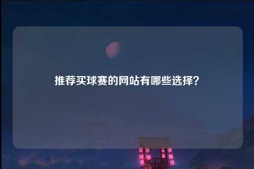 推荐买球赛的网站有哪些选择？