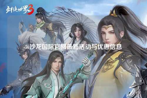 36沙龙国际官网最新活动与优惠信息