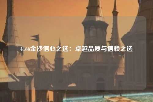 4166金沙信心之选：卓越品质与信赖之选
