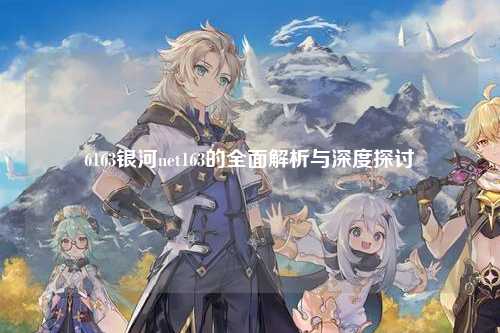 6163银河net163的全面解析与深度探讨