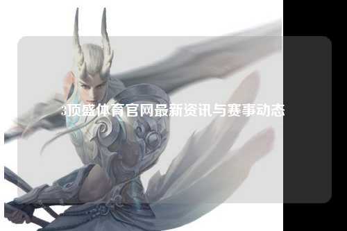 3顶盛体育官网最新资讯与赛事动态