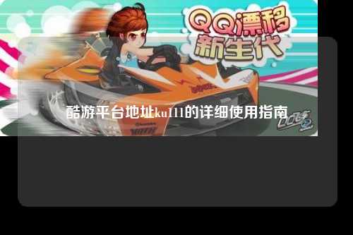 酷游平台地址ku111的详细使用指南