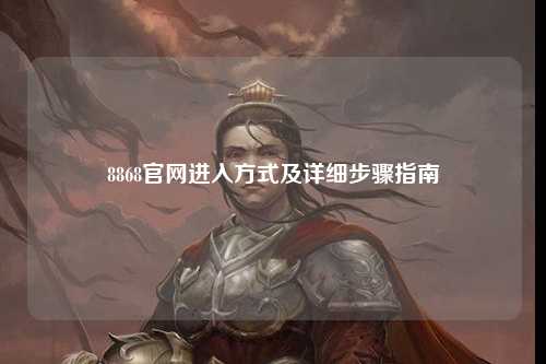 8868官网进入方式及详细步骤指南