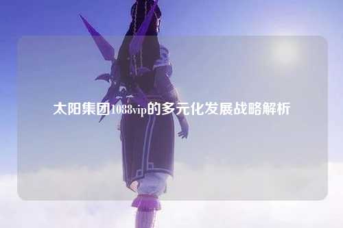 太阳集团1088vip的多元化发展战略解析