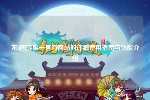 龙8国际唯一官方网站的详细使用指南与功能介绍