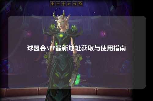 球盟会APP最新地址获取与使用指南