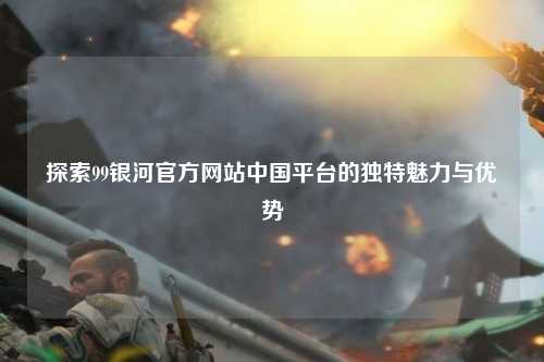 探索99银河官方网站中国平台的独特魅力与优势