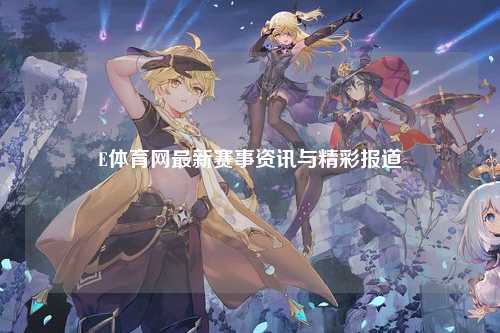 E体育网最新赛事资讯与精彩报道