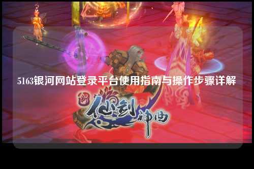 5163银河网站登录平台使用指南与操作步骤详解