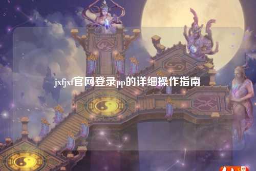 jxfjxf官网登录pp的详细操作指南